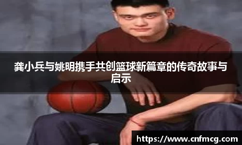 龚小兵与姚明携手共创篮球新篇章的传奇故事与启示