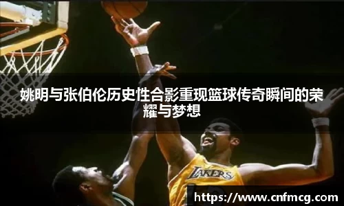 姚明与张伯伦历史性合影重现篮球传奇瞬间的荣耀与梦想