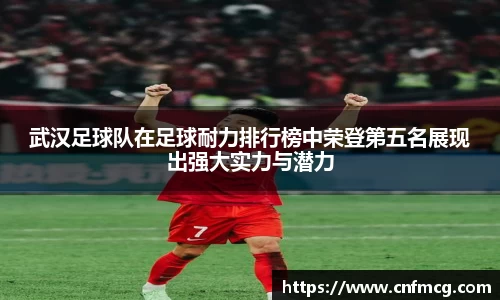 武汉足球队在足球耐力排行榜中荣登第五名展现出强大实力与潜力