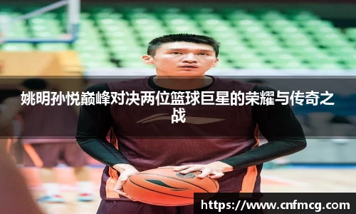 姚明孙悦巅峰对决两位篮球巨星的荣耀与传奇之战